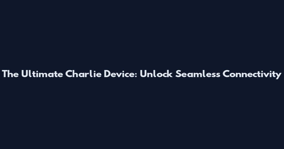 The Ultimate Charlie Device: Unlock Seamless Connectivity