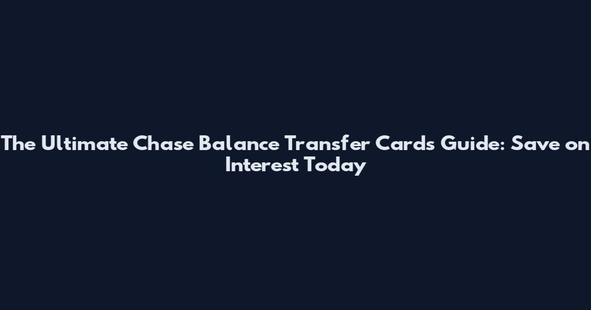 The Ultimate Chase Balance Transfer Cards Guide: Save on Interest Today