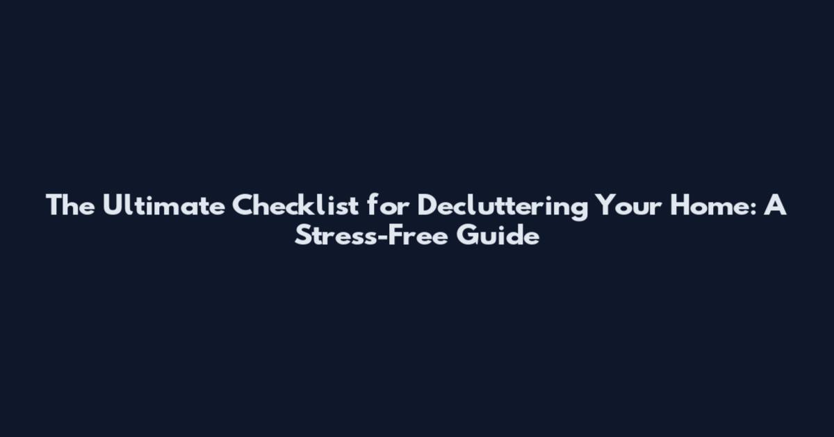 The Ultimate Checklist for Decluttering Your Home: A Stress-Free Guide