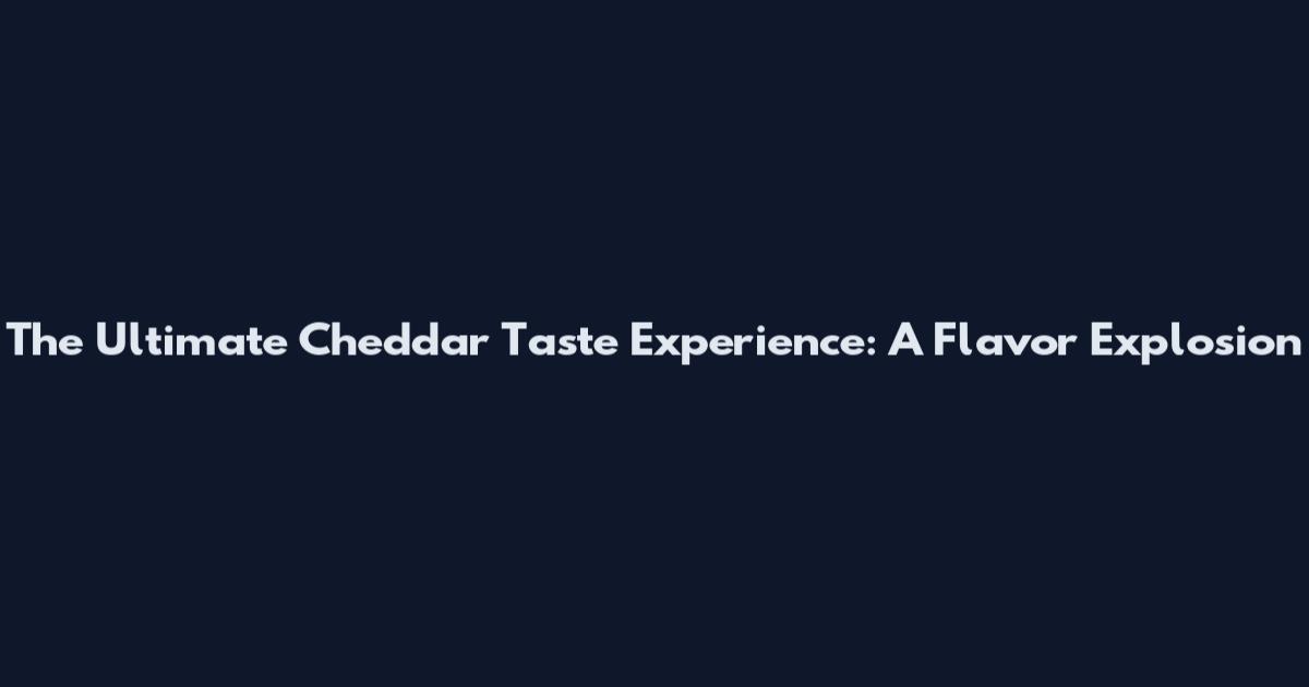 The Ultimate Cheddar Taste Experience: A Flavor Explosion