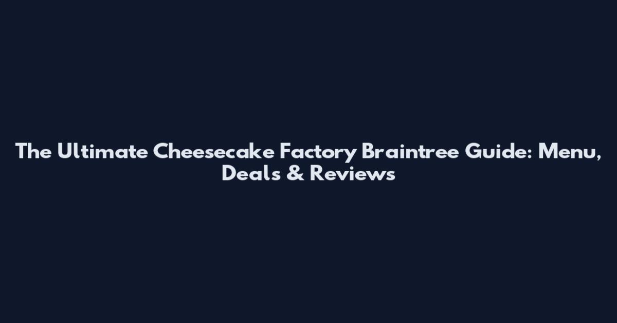 The Ultimate Cheesecake Factory Braintree Guide: Menu, Deals & Reviews