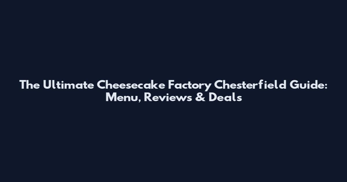 The Ultimate Cheesecake Factory Chesterfield Guide: Menu, Reviews & Deals
