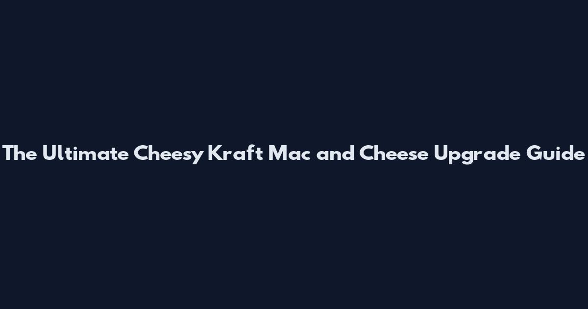 The Ultimate Cheesy Kraft Mac and Cheese Upgrade Guide