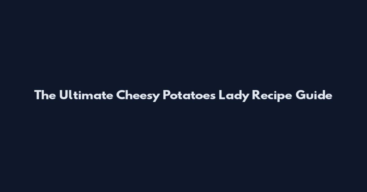 The Ultimate Cheesy Potatoes Lady Recipe Guide