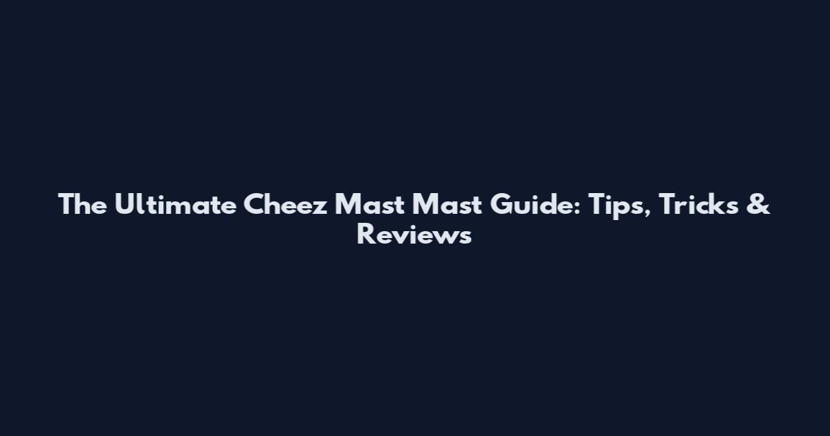 The Ultimate Cheez Mast Mast Guide: Tips, Tricks & Reviews