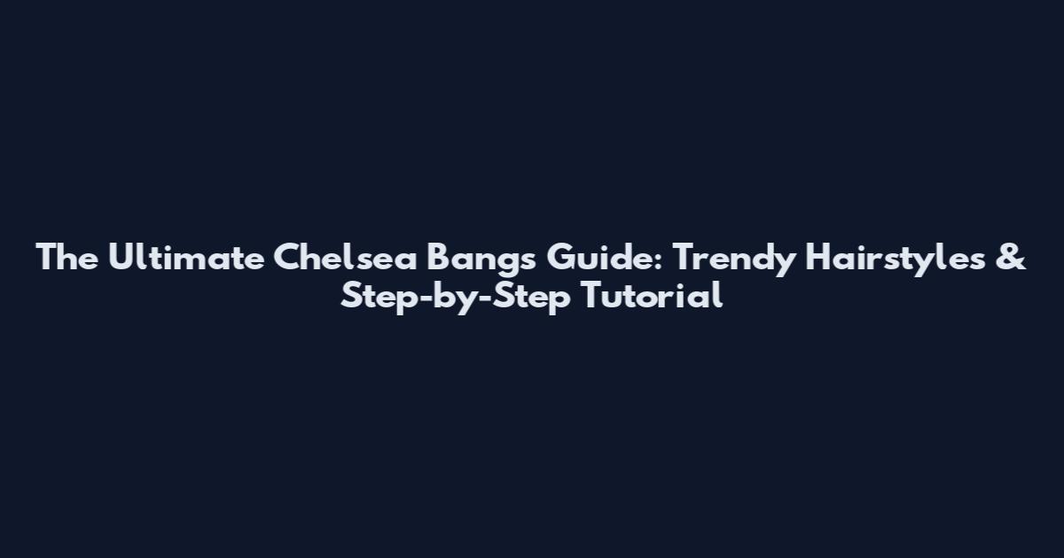 The Ultimate Chelsea Bangs Guide: Trendy Hairstyles & Step-by-Step Tutorial