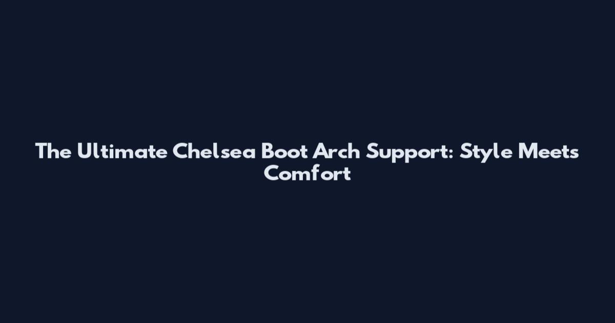 The Ultimate Chelsea Boot Arch Support: Style Meets Comfort