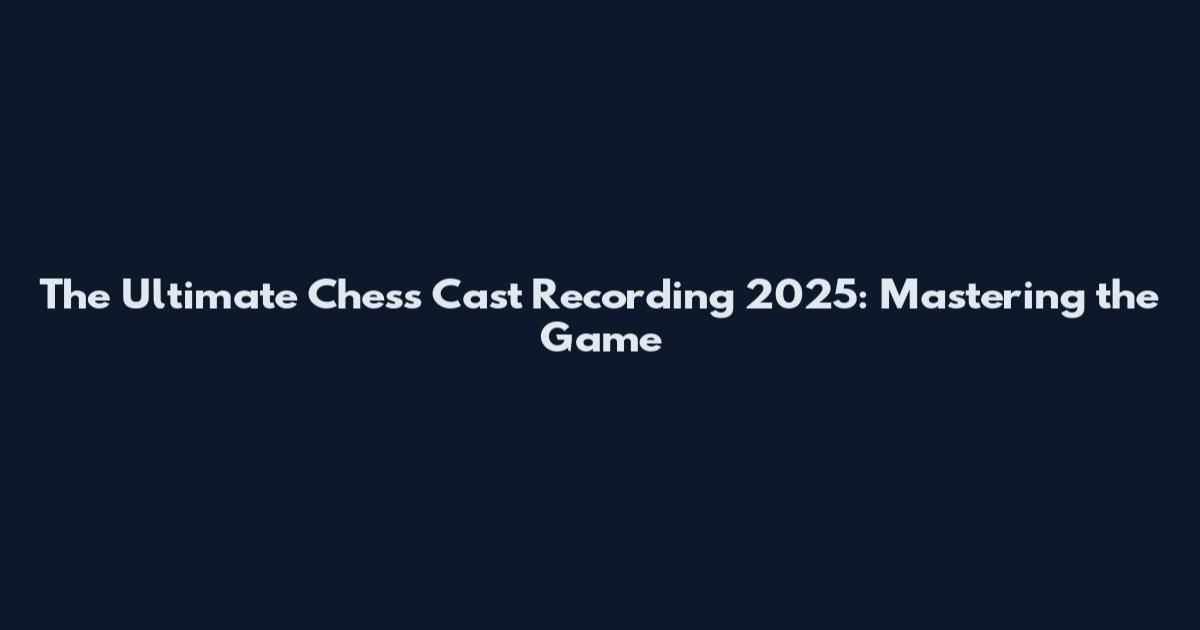The Ultimate Chess Cast Recording 2025: Mastering the Game