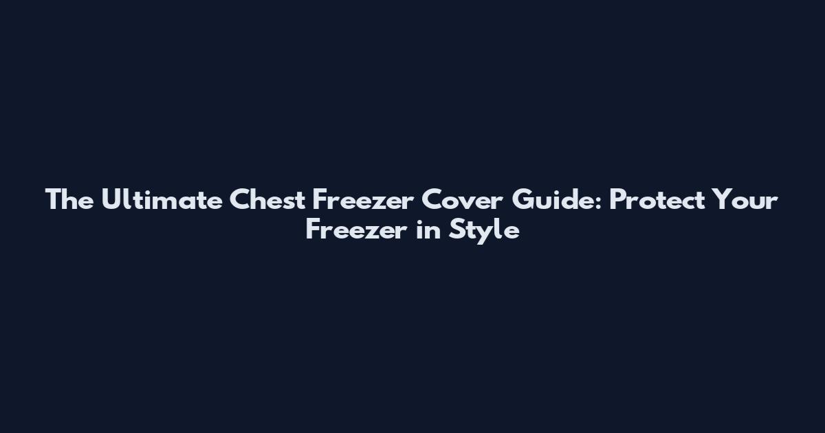 The Ultimate Chest Freezer Cover Guide: Protect Your Freezer in Style