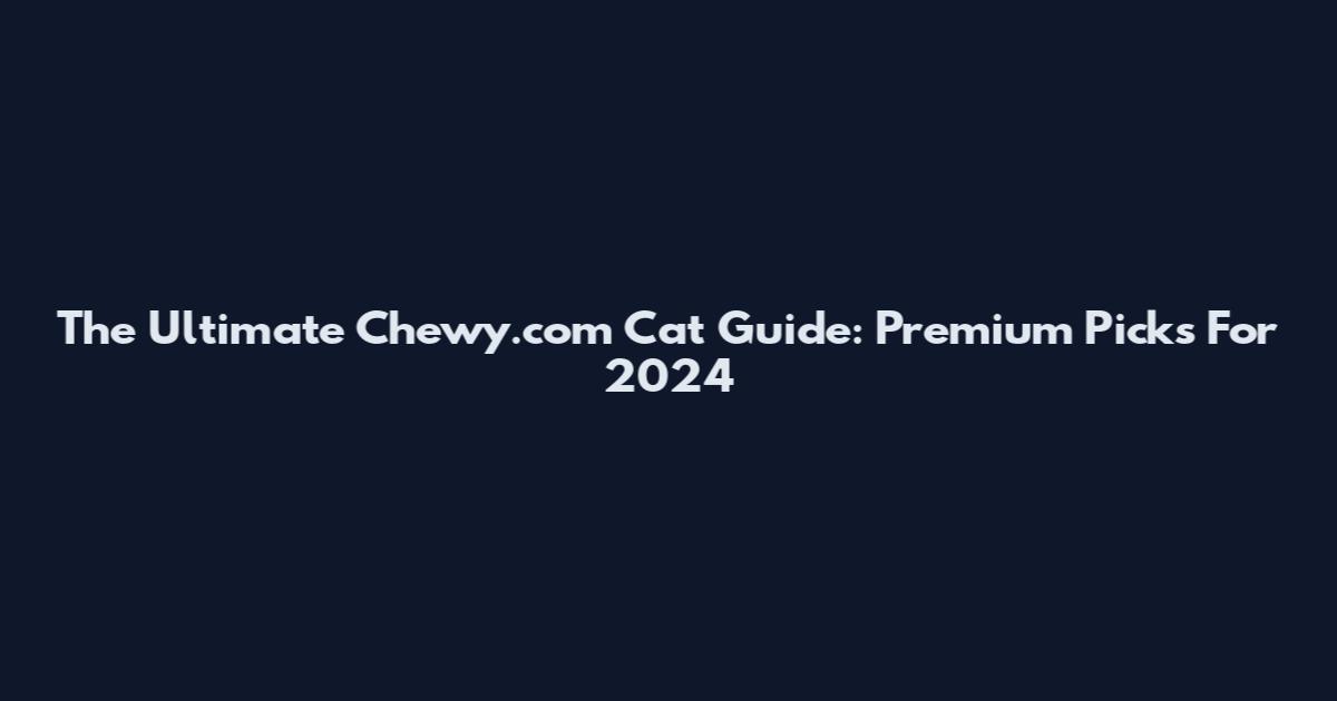 The Ultimate Chewy.com Cat Guide: Premium Picks For 2024