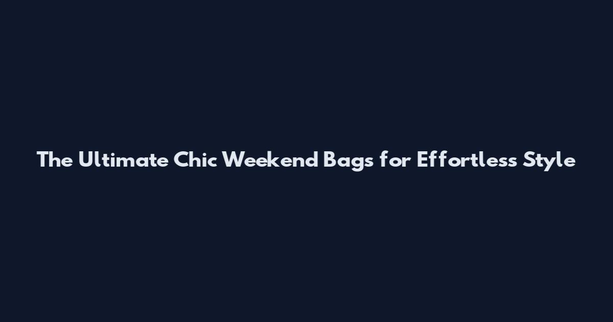 The Ultimate Chic Weekend Bags for Effortless Style