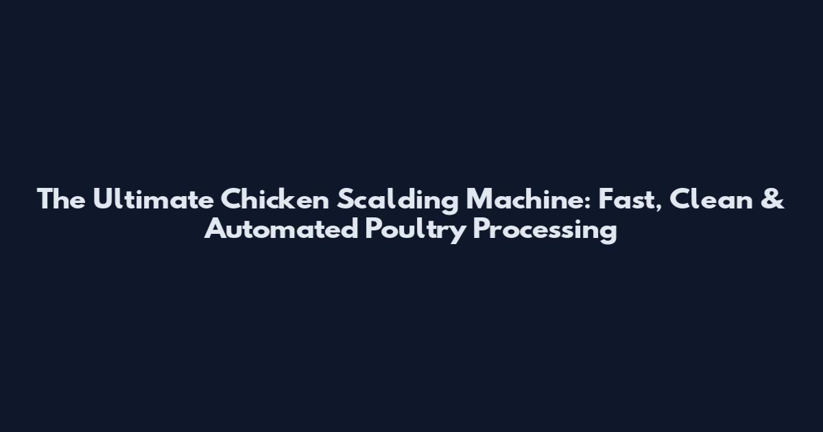 The Ultimate Chicken Scalding Machine: Fast, Clean & Automated Poultry Processing