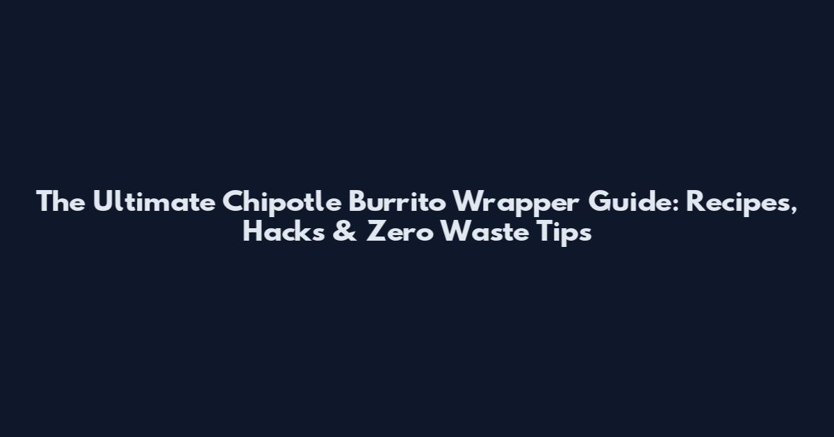 The Ultimate Chipotle Burrito Wrapper Guide: Recipes, Hacks & Zero Waste Tips