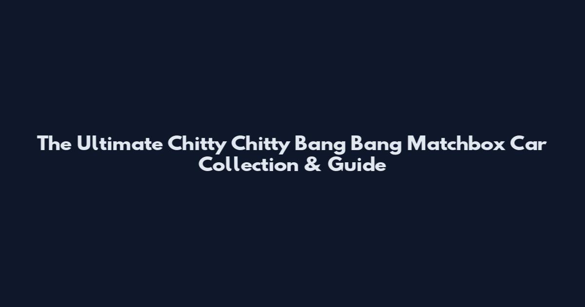 The Ultimate Chitty Chitty Bang Bang Matchbox Car Collection & Guide