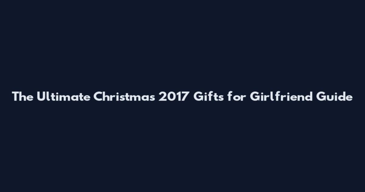 The Ultimate Christmas 2017 Gifts for Girlfriend Guide