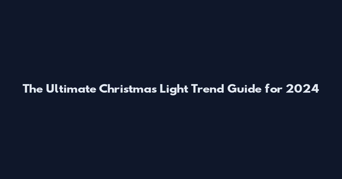 The Ultimate Christmas Light Trend Guide for 2024