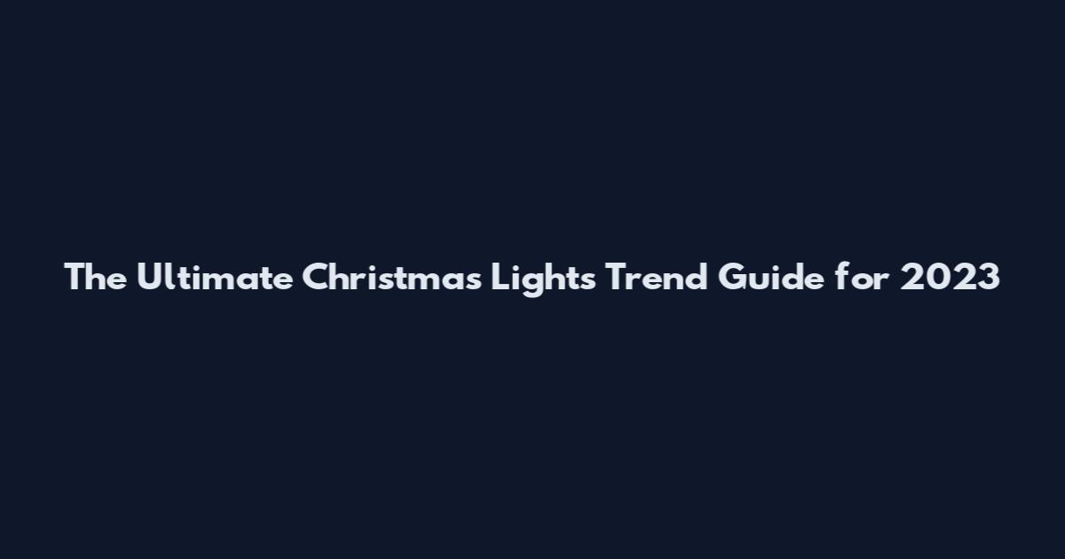The Ultimate Christmas Lights Trend Guide for 2023