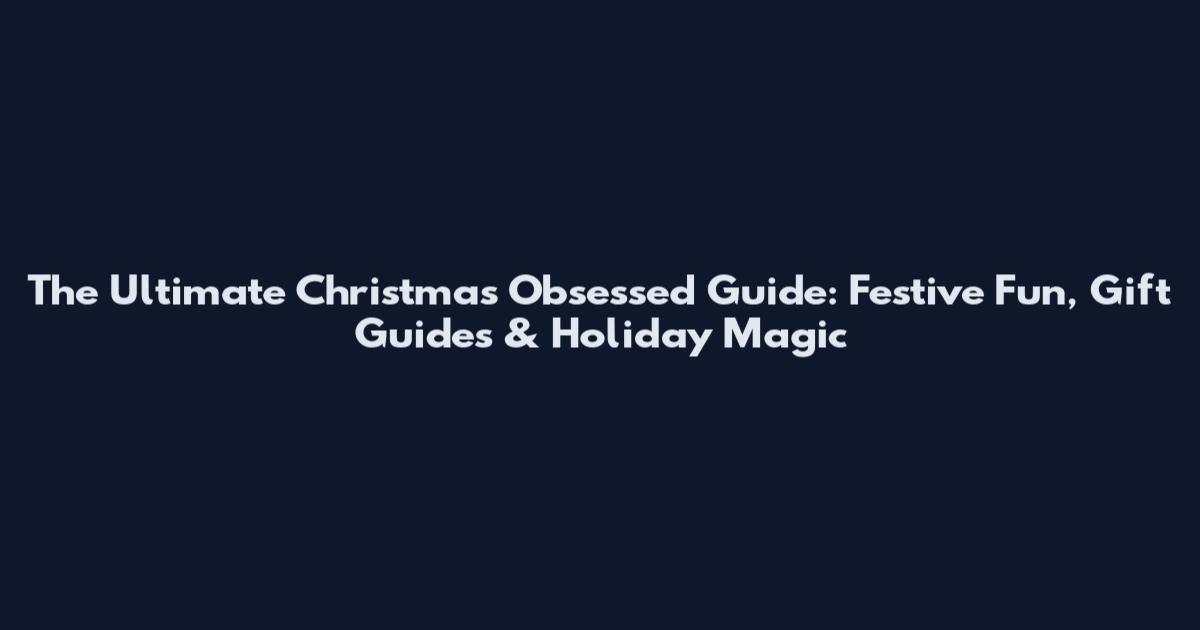 The Ultimate Christmas Obsessed Guide: Festive Fun, Gift Guides & Holiday Magic