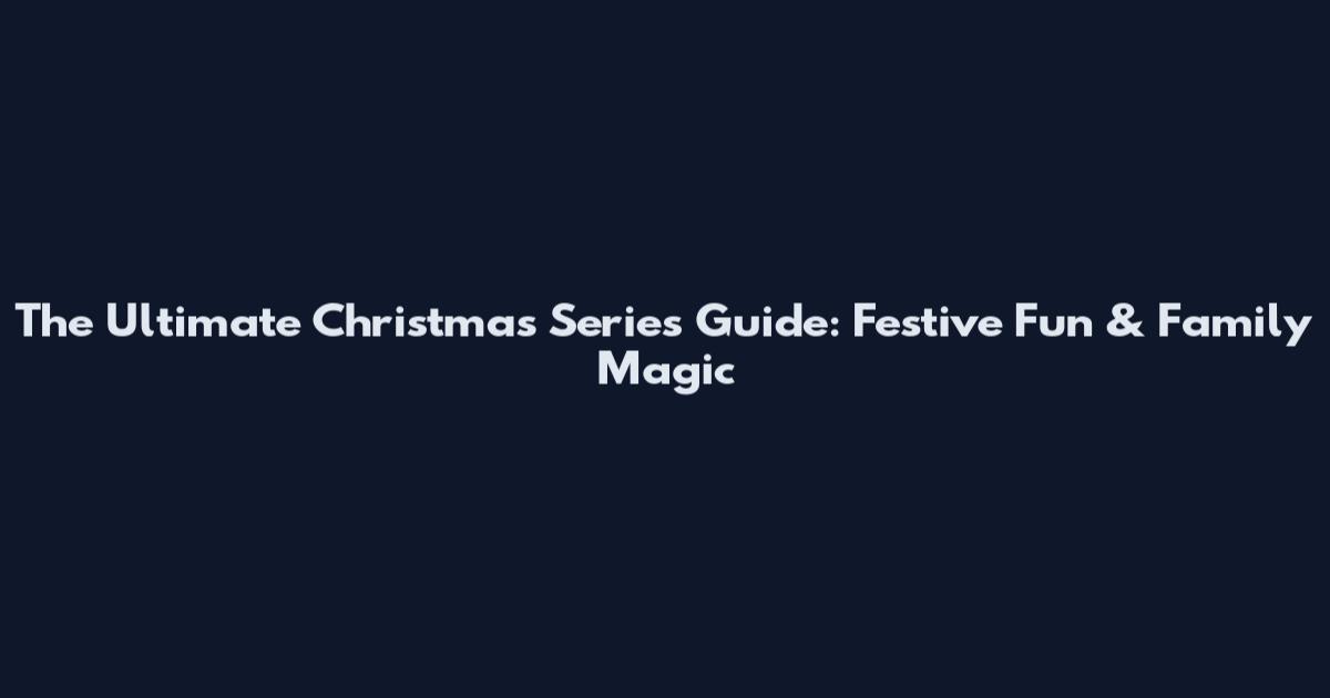 The Ultimate Christmas Series Guide: Festive Fun & Family Magic