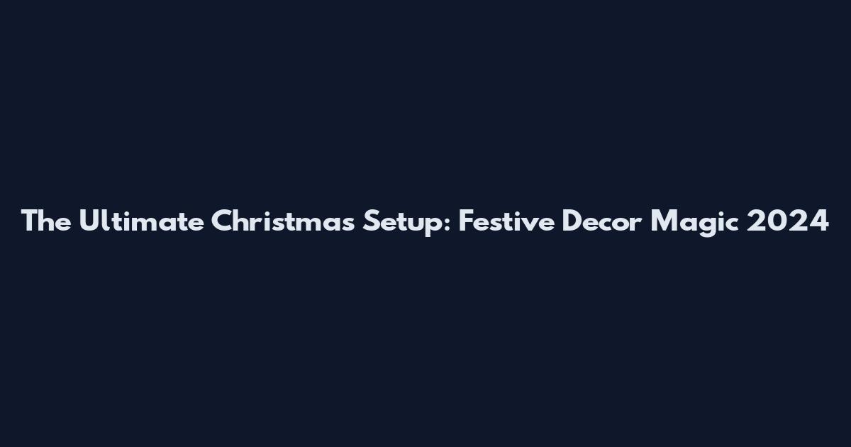 The Ultimate Christmas Setup: Festive Decor Magic 2024