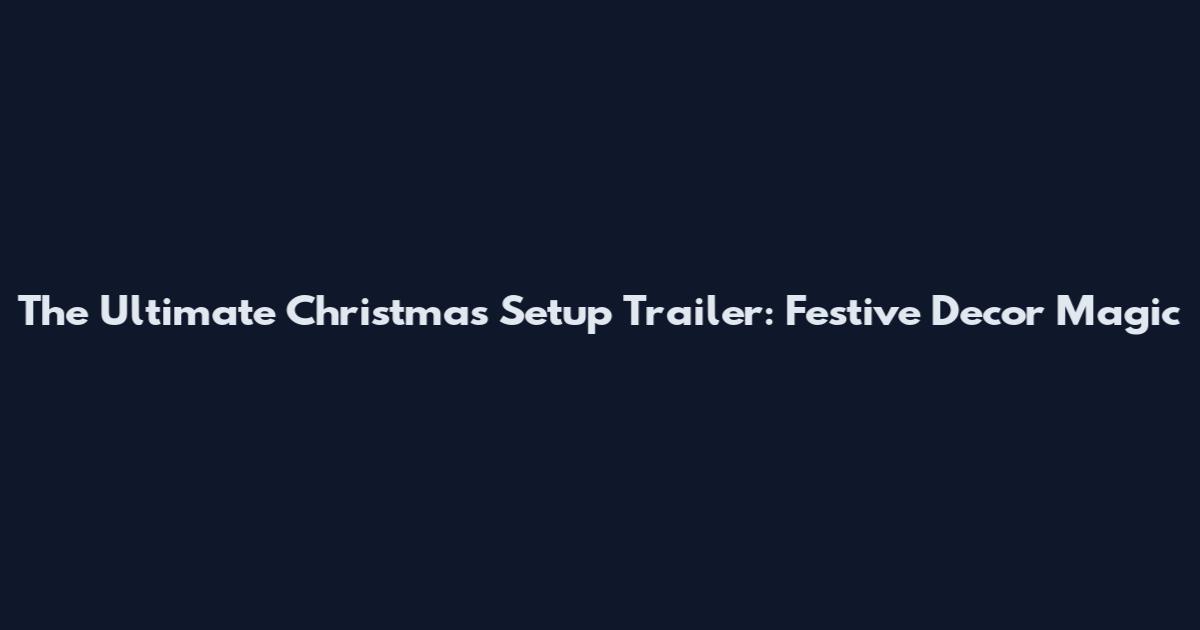 The Ultimate Christmas Setup Trailer: Festive Decor Magic