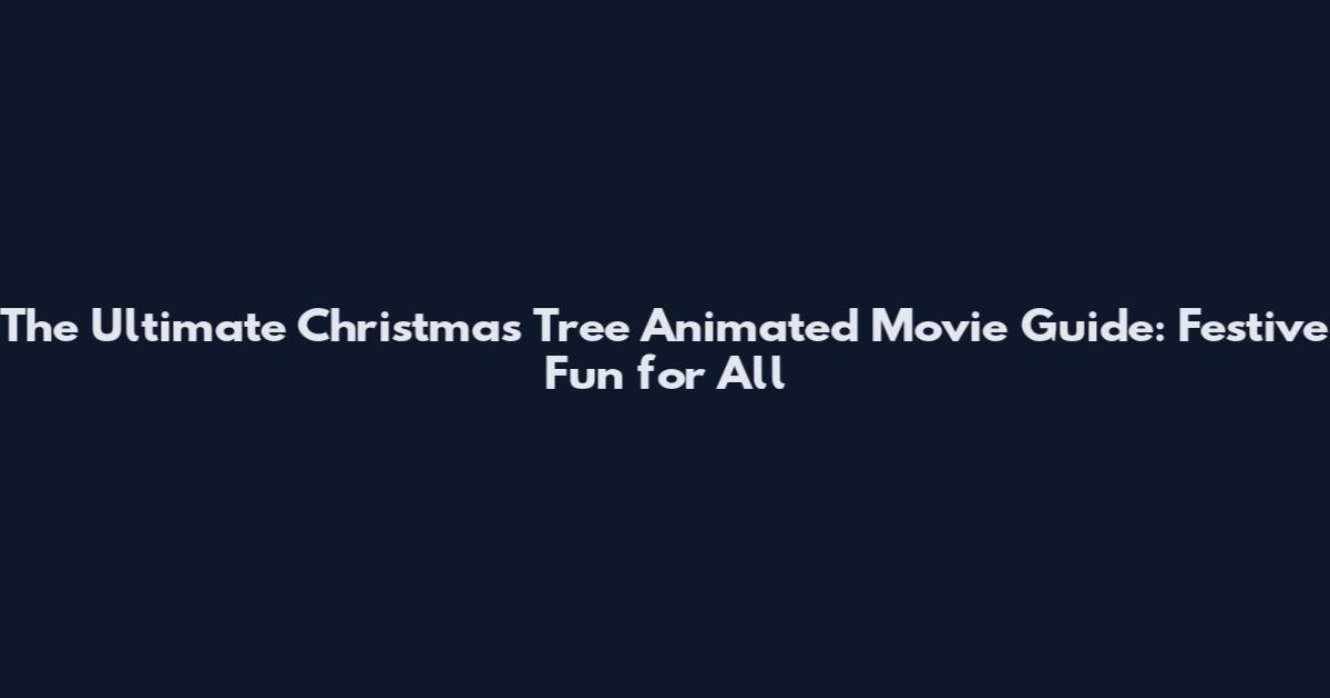 The Ultimate Christmas Tree Animated Movie Guide: Festive Fun for All