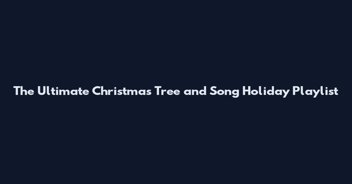 The Ultimate Christmas Tree and Song Holiday Playlist