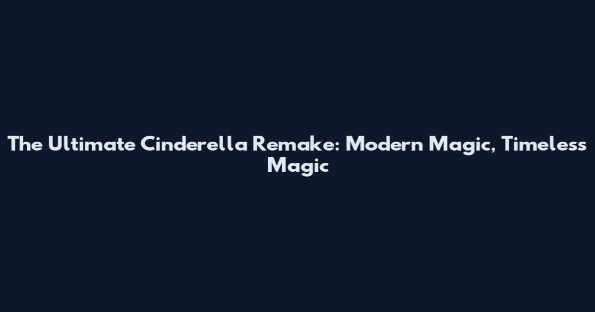 The Ultimate Cinderella Remake: Modern Magic, Timeless Magic