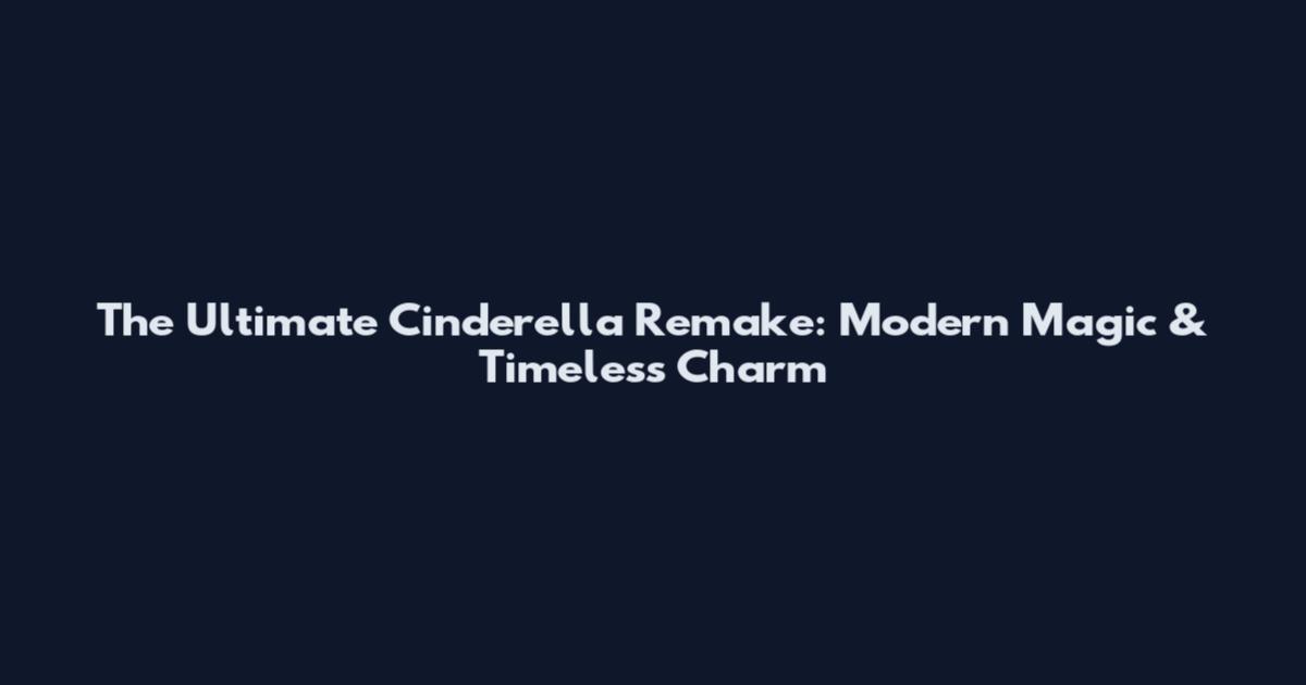 The Ultimate Cinderella Remake: Modern Magic & Timeless Charm
