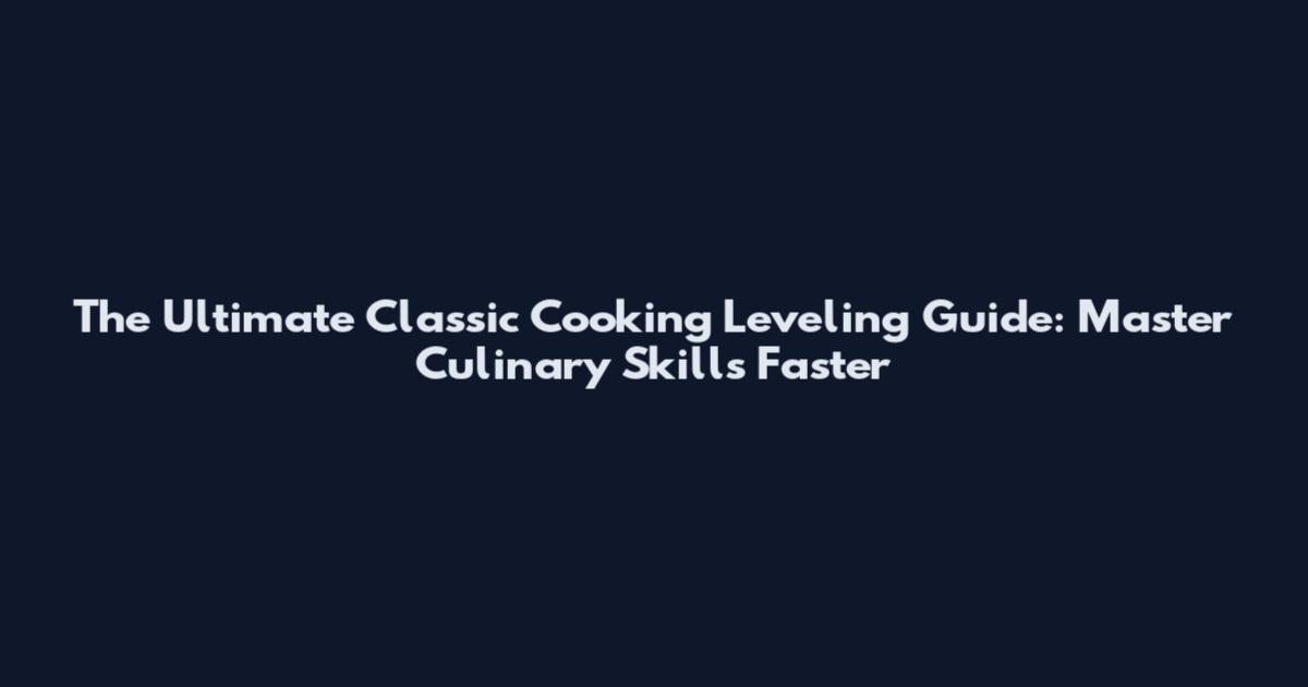 The Ultimate Classic Cooking Leveling Guide: Master Culinary Skills Faster