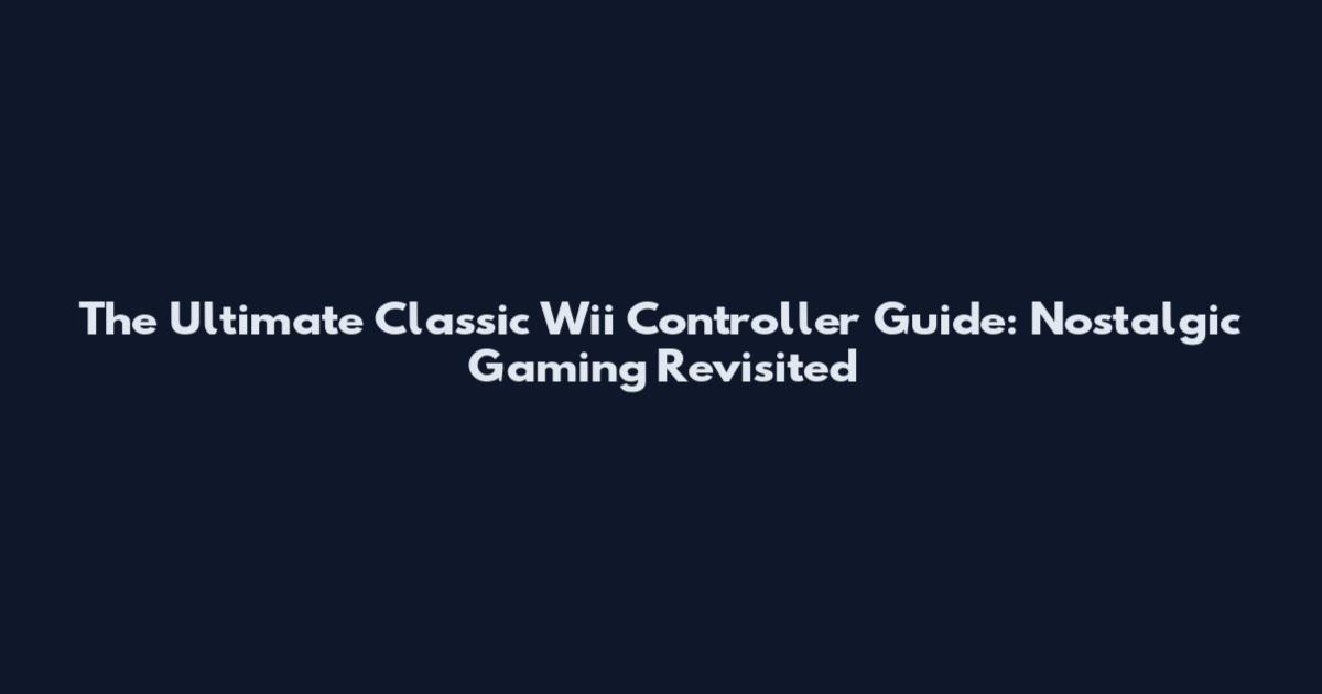 The Ultimate Classic Wii Controller Guide: Nostalgic Gaming Revisited