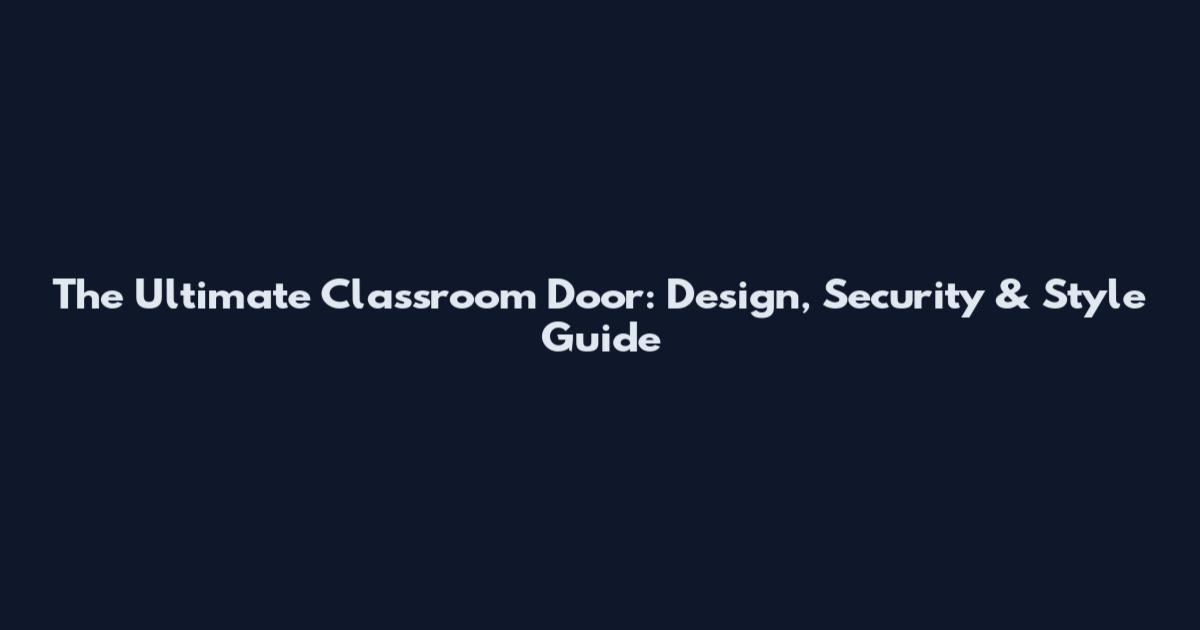 The Ultimate Classroom Door: Design, Security & Style Guide