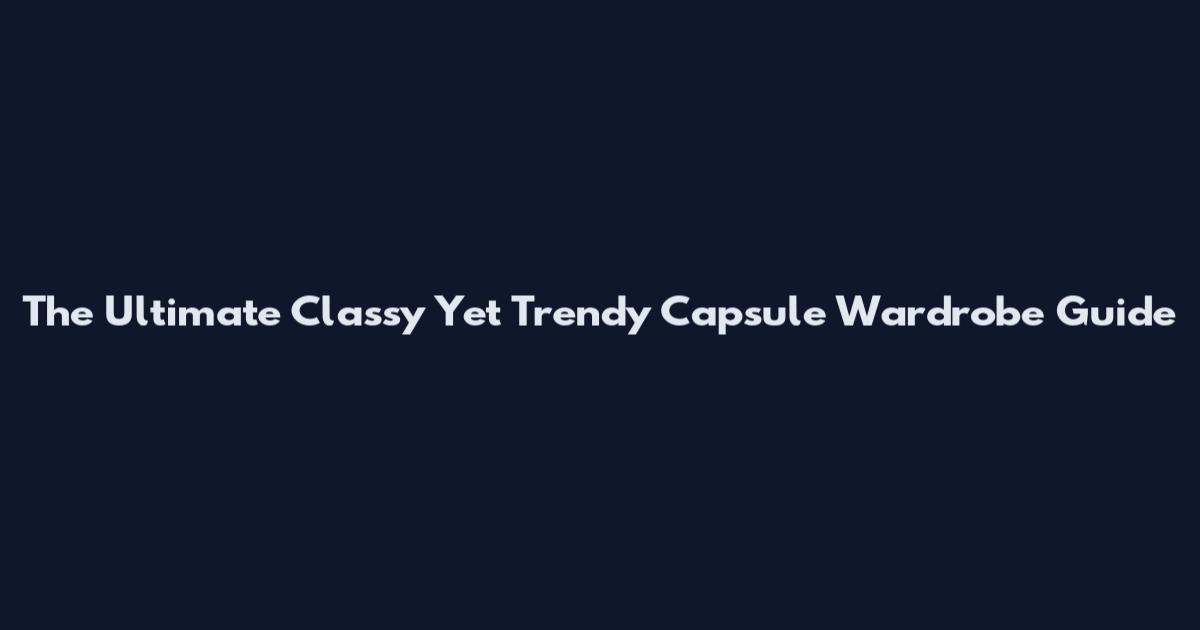 The Ultimate Classy Yet Trendy Capsule Wardrobe Guide