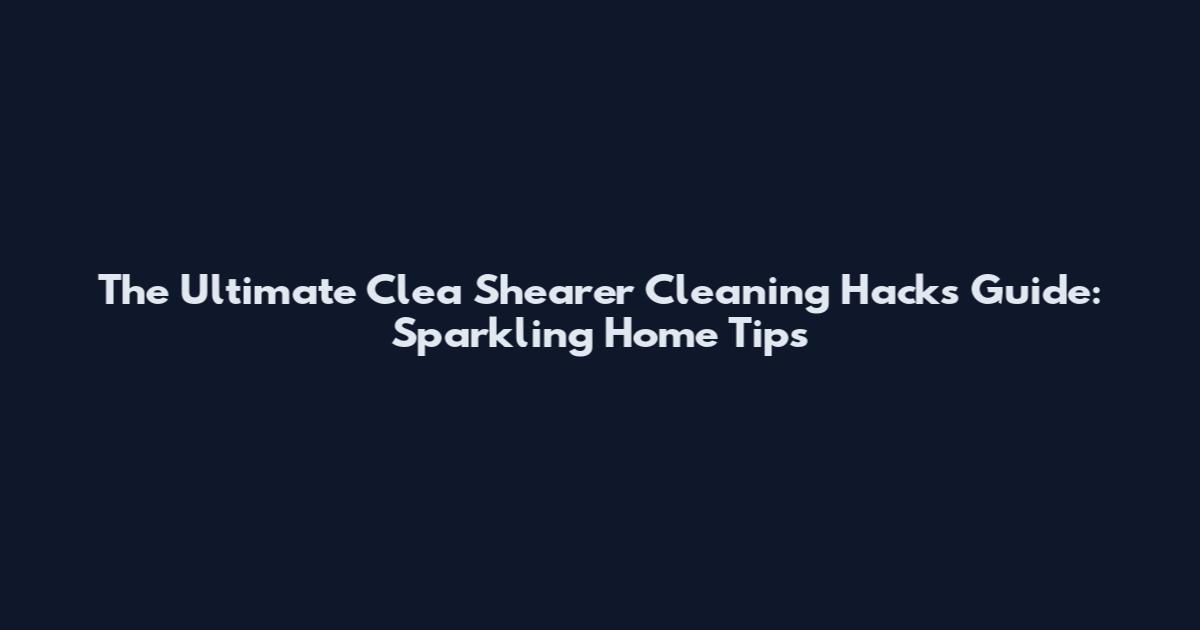 The Ultimate Clea Shearer Cleaning Hacks Guide: Sparkling Home Tips
