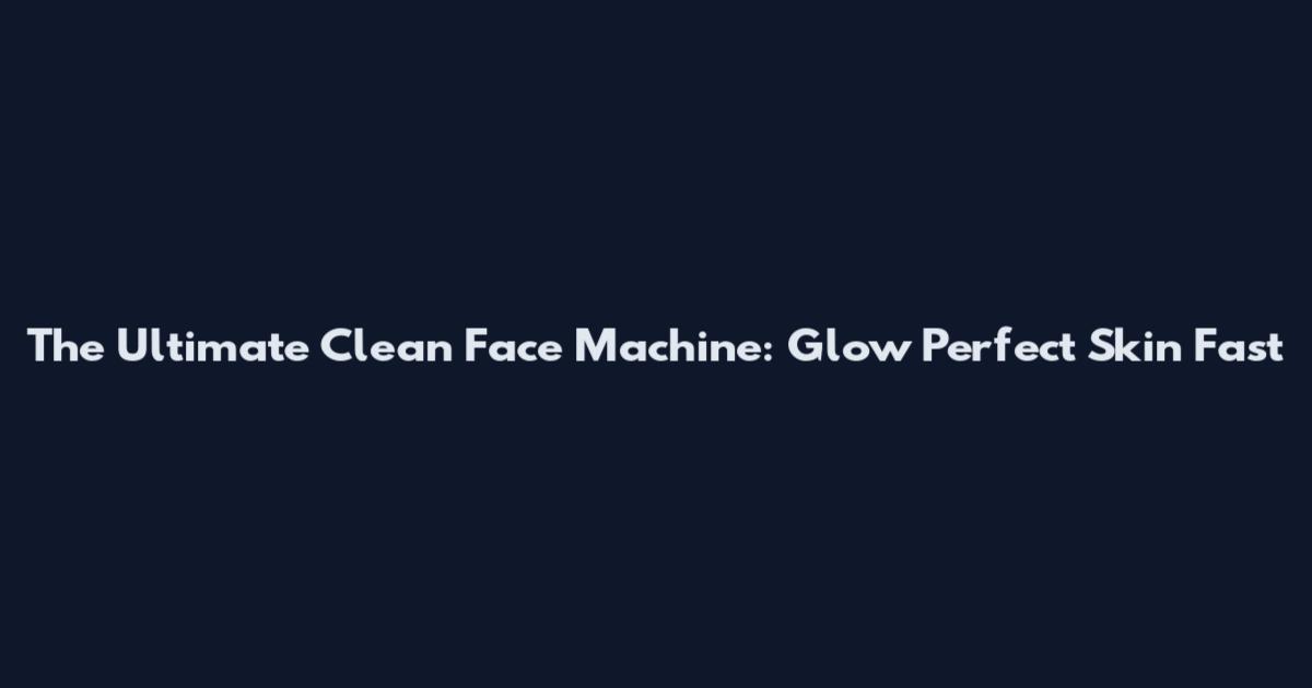 The Ultimate Clean Face Machine: Glow Perfect Skin Fast