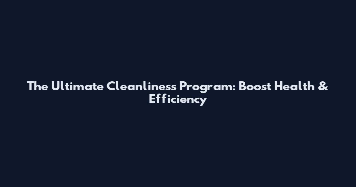 The Ultimate Cleanliness Program: Boost Health & Efficiency