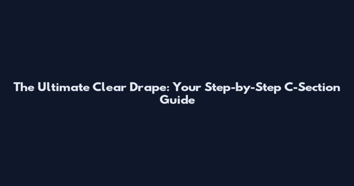 The Ultimate Clear Drape: Your Step-by-Step C-Section Guide