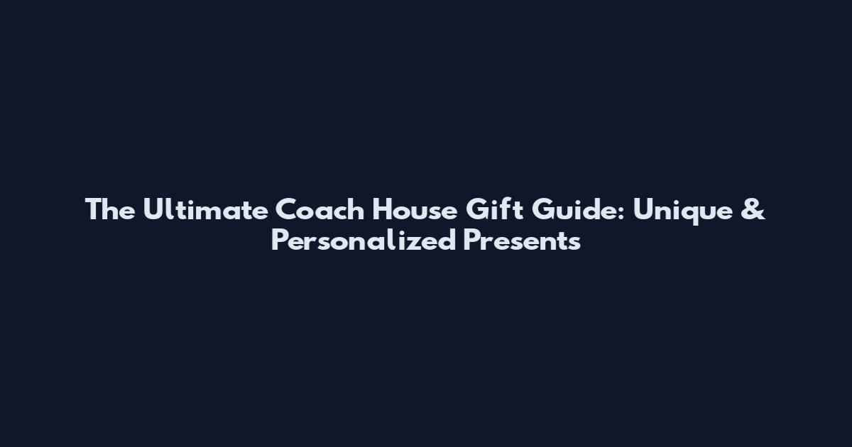 The Ultimate Coach House Gift Guide: Unique & Personalized Presents