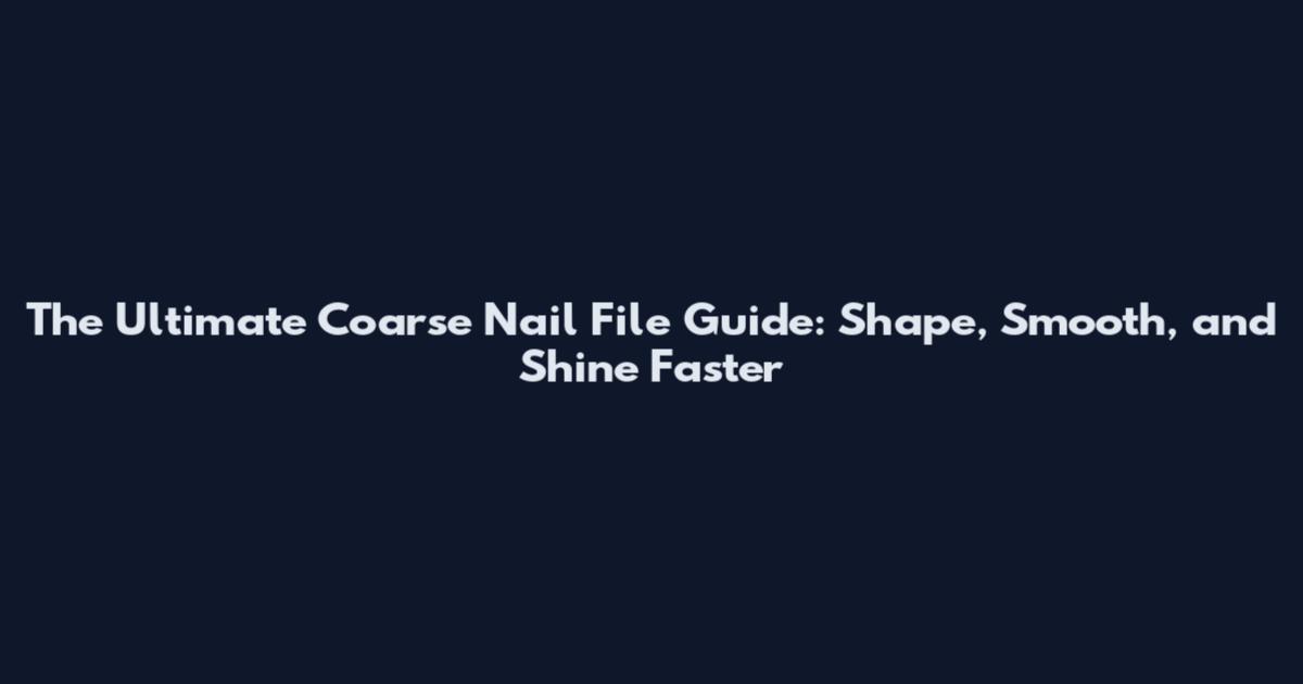 The Ultimate Coarse Nail File Guide: Shape, Smooth, and Shine Faster