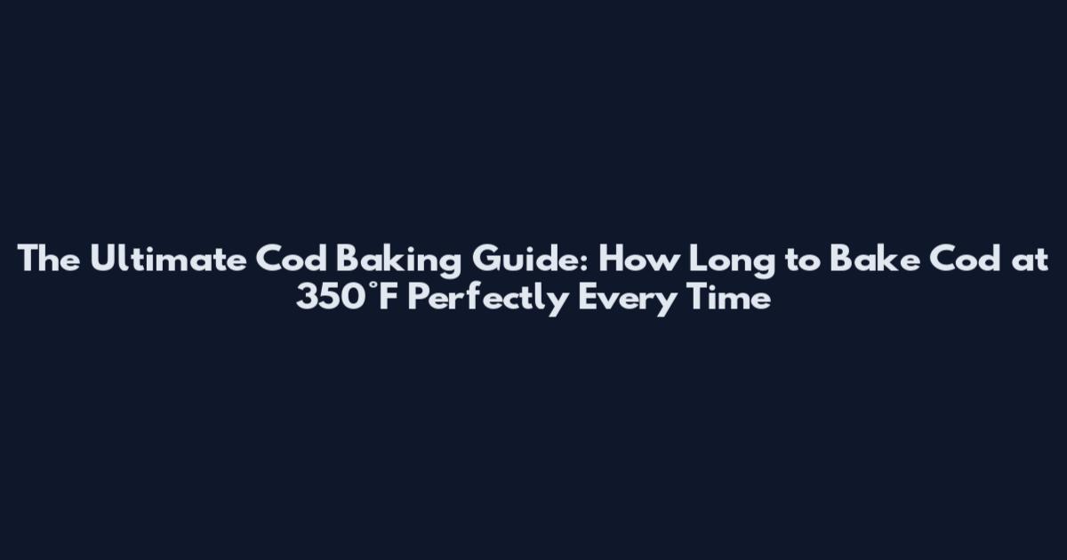The Ultimate Cod Baking Guide: How Long to Bake Cod at 350°F Perfectly Every Time