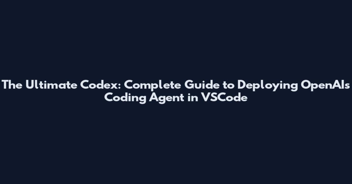 The Ultimate Codex: Complete Guide to Deploying OpenAI's Coding Agent in VSCode