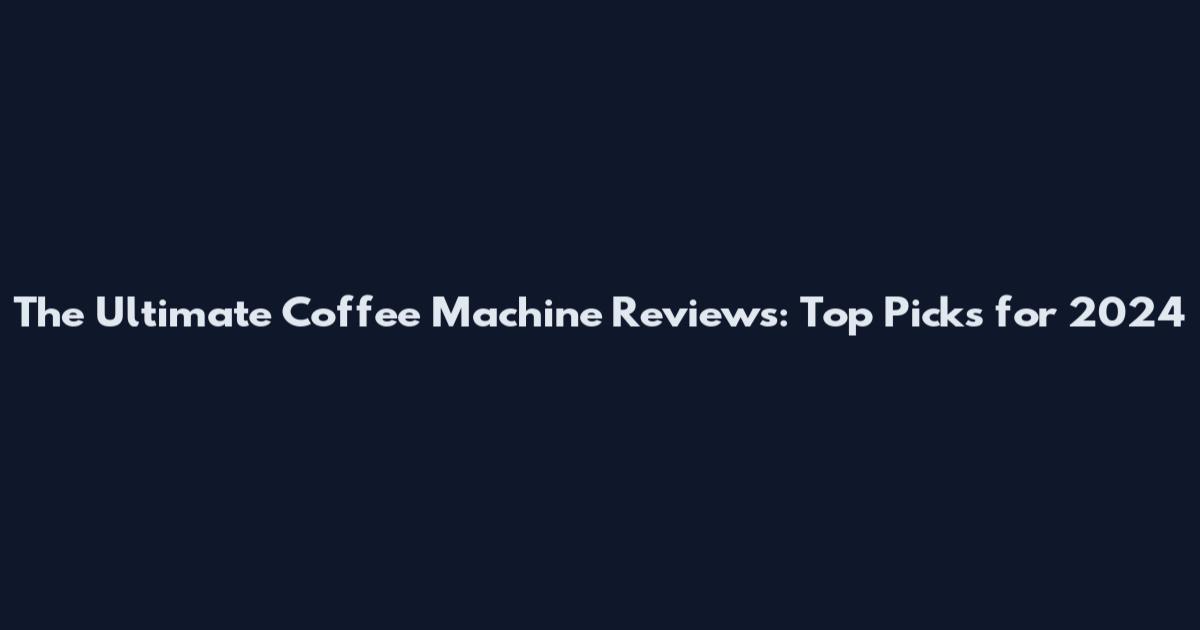 The Ultimate Coffee Machine Reviews: Top Picks for 2024