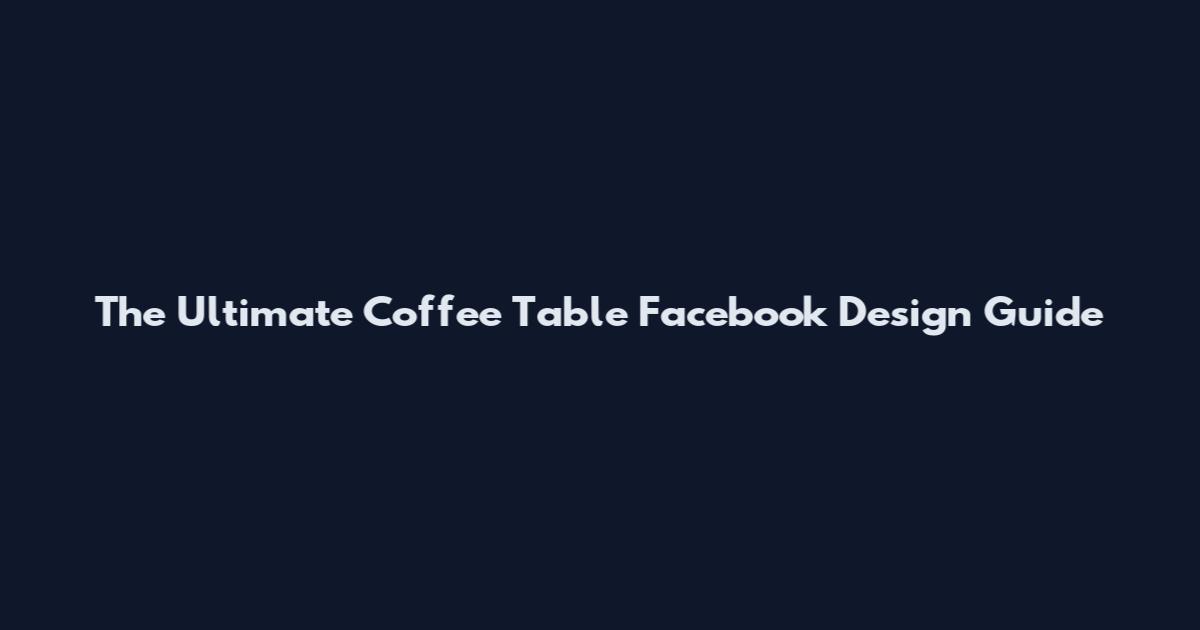 The Ultimate Coffee Table Facebook Design Guide