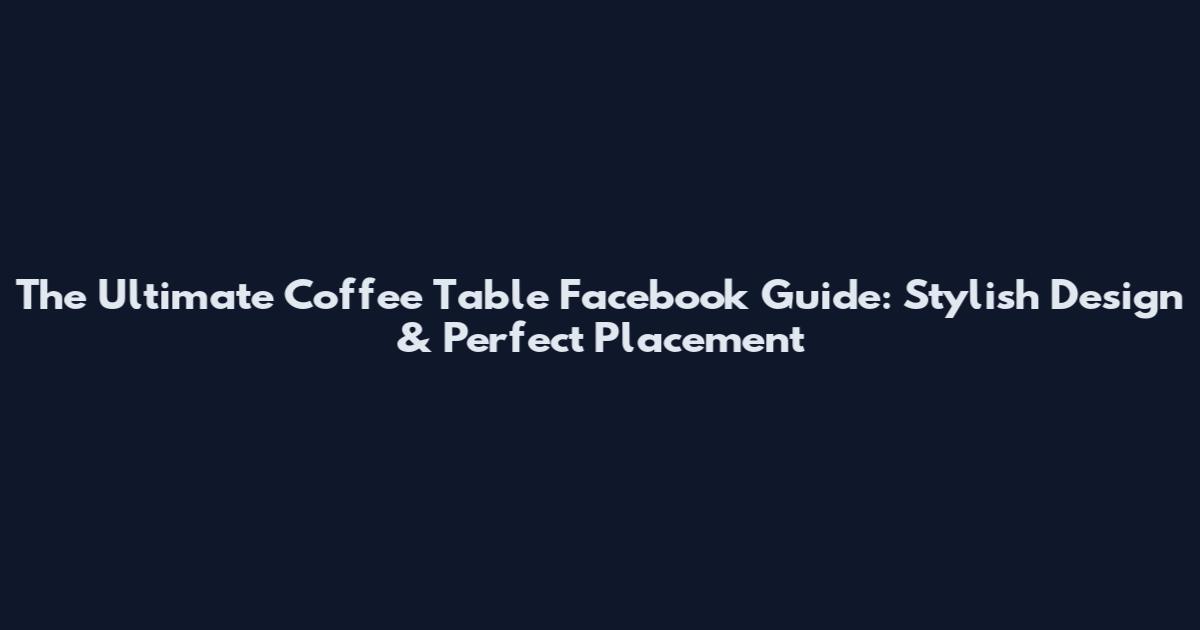 The Ultimate Coffee Table Facebook Guide: Stylish Design & Perfect Placement