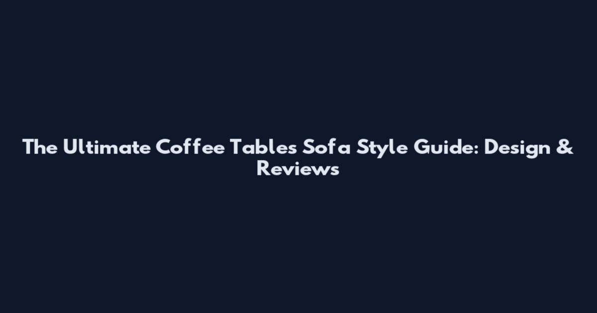 The Ultimate Coffee Tables Sofa Style Guide: Design & Reviews