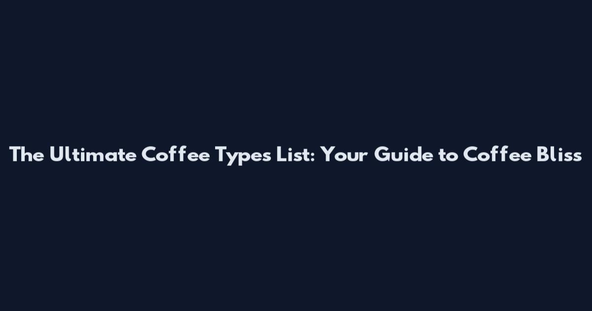 The Ultimate Coffee Types List: Your Guide to Coffee Bliss