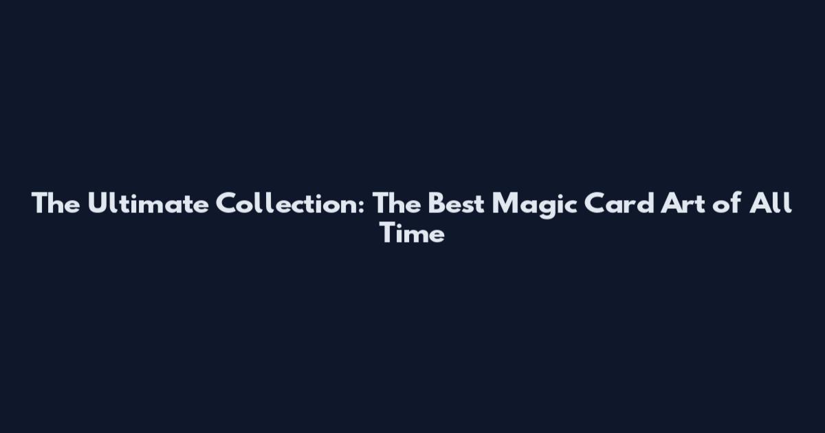 The Ultimate Collection: The Best Magic Card Art of All Time