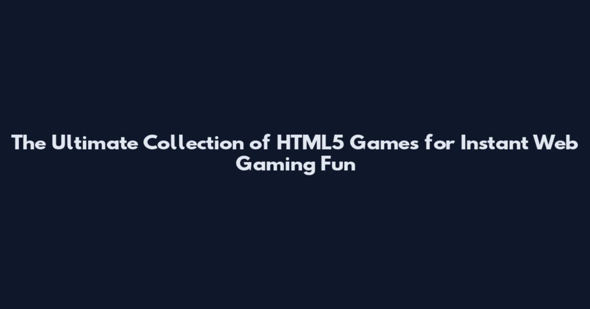 The Ultimate Collection of HTML5 Games for Instant Web Gaming Fun
