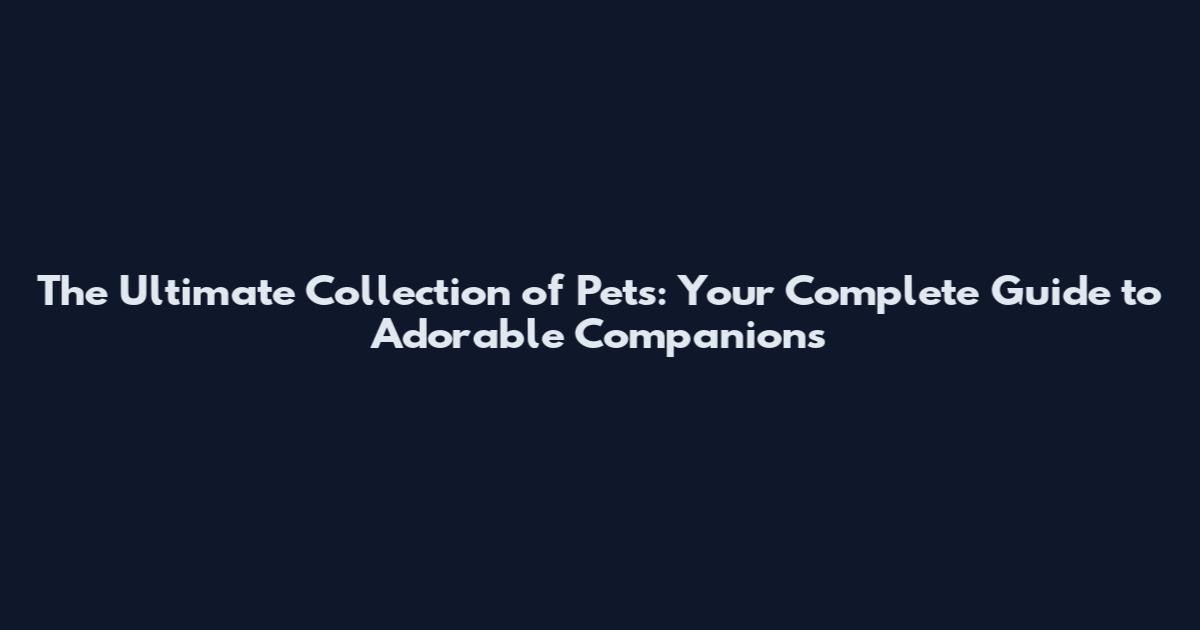 The Ultimate Collection of Pets: Your Complete Guide to Adorable Companions