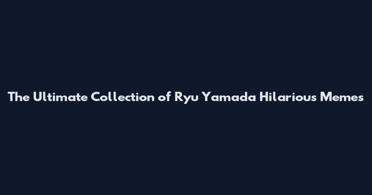 The Ultimate Collection of Ryu Yamada Hilarious Memes